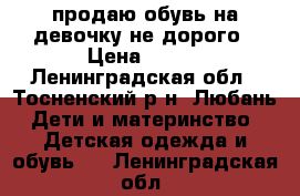 продаю обувь на девочку не дорого › Цена ­ 250 - Ленинградская обл., Тосненский р-н, Любань  Дети и материнство » Детская одежда и обувь   . Ленинградская обл.